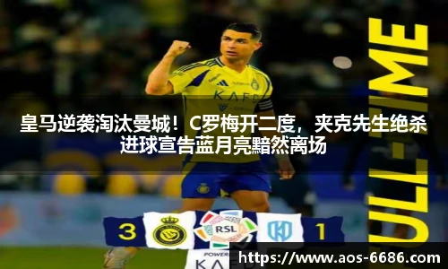 皇马逆袭淘汰曼城！C罗梅开二度，夹克先生绝杀进球宣告蓝月亮黯然离场