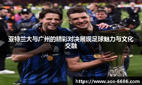亚特兰大与广州的精彩对决展现足球魅力与文化交融
