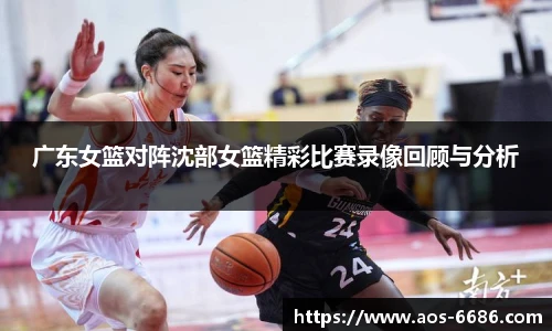 广东女篮对阵沈部女篮精彩比赛录像回顾与分析