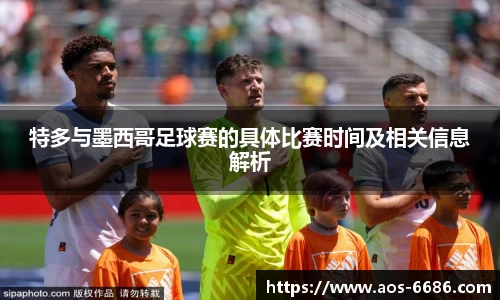 特多与墨西哥足球赛的具体比赛时间及相关信息解析
